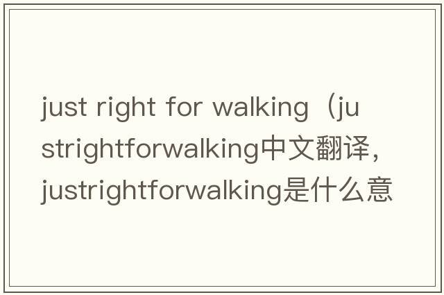 just right for walking（justrightforwalking中文翻譯，justrightforwalking是什么意思，justrightforwalking發(fā)音、用法及例句）
