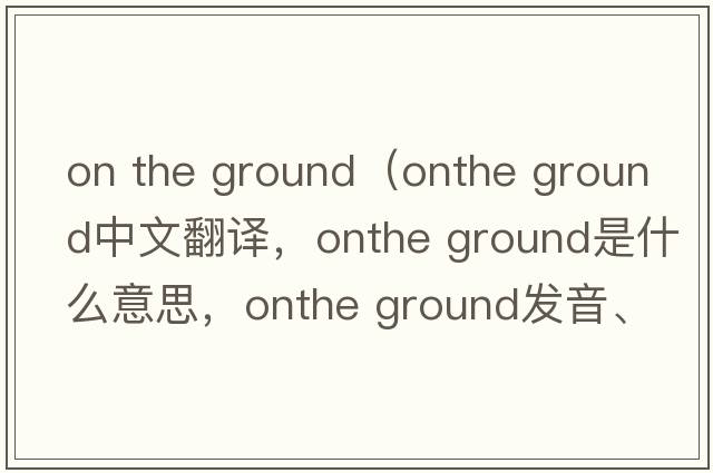 on the ground（onthe ground中文翻譯，onthe ground是什么意思，onthe ground發(fā)音、用法及例句）