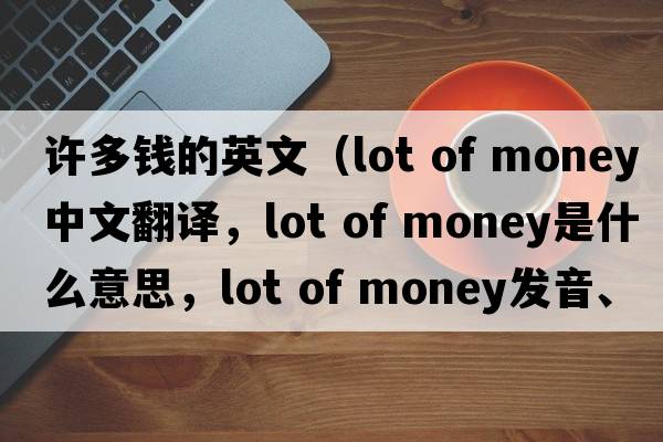 許多錢(qián)的英文（lot of money中文翻譯，lot of money是什么意思，lot of money發(fā)音、用法及例句）