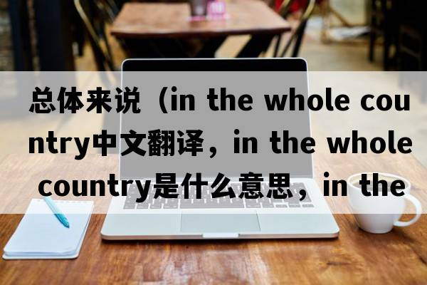 總體來(lái)說(shuō)（in the whole country中文翻譯，in the whole country是什么意思，in the whole country發(fā)音、用法及例句）