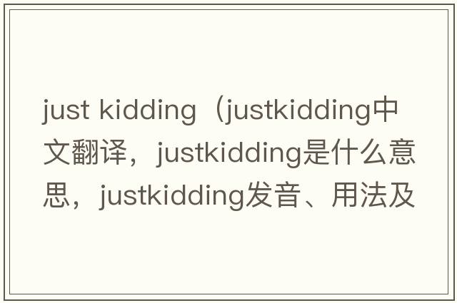 just kidding（justkidding中文翻譯，justkidding是什么意思，justkidding發(fā)音、用法及例句）