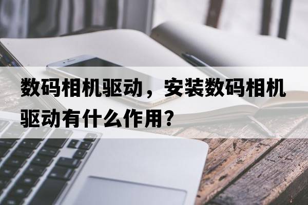 數碼相機驅動(dòng)，安裝數碼相機驅動(dòng)有什么作用？