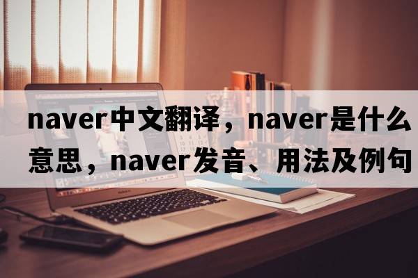 naver中文翻譯，naver是什么意思，naver發(fā)音、用法及例句