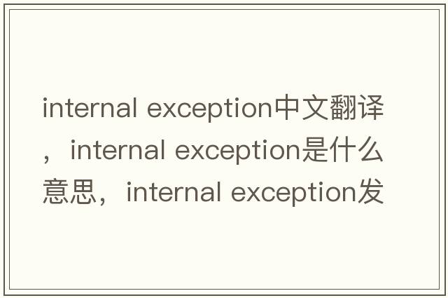 internal exception中文翻譯，internal exception是什么意思，internal exception發(fā)音、用法及例句