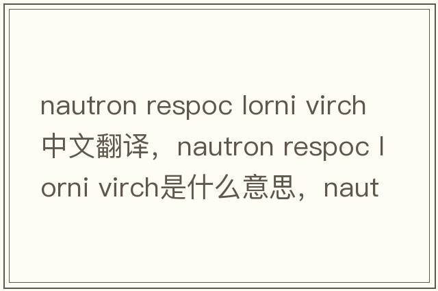 nautron respoc lorni virch中文翻譯，nautron respoc lorni virch是什么意思，nautron respoc lorni virch發(fā)音、用法及例句