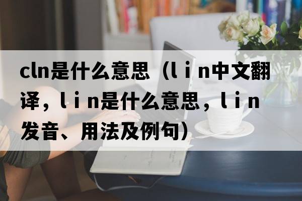 cln是什么意思（l i n中文翻譯，l i n是什么意思，l i n發(fā)音、用法及例句）