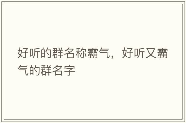 好聽(tīng)的群名稱(chēng)霸氣，好聽(tīng)又霸氣的群名字