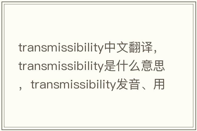 transmissibility中文翻譯，transmissibility是什么意思，transmissibility發(fā)音、用法及例句