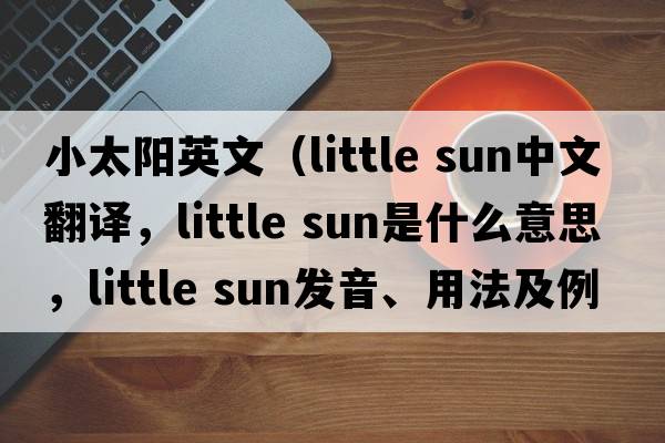小太陽(yáng)英文（little sun中文翻譯，little sun是什么意思，little sun發(fā)音、用法及例句）