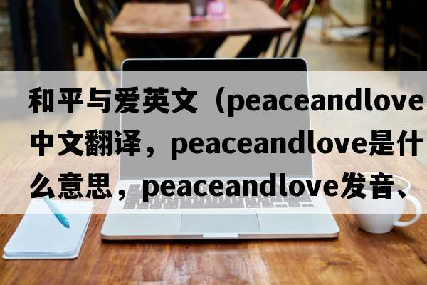 和平與愛(ài)英文（peaceandlove中文翻譯，peaceandlove是什么意思，peaceandlove發(fā)音、用法及例句）