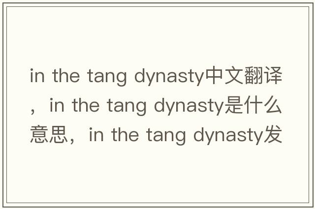 in the tang dynasty中文翻譯，in the tang dynasty是什么意思，in the tang dynasty發(fā)音、用法及例句