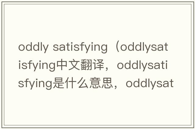oddly satisfying（oddlysatisfying中文翻譯，oddlysatisfying是什么意思，oddlysatisfying發(fā)音、用法及例句）
