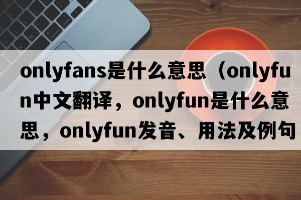 onlyfans是什么意思（onlyfun中文翻譯，onlyfun是什么意思，onlyfun發(fā)音、用法及例句）