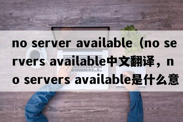 no server available（no servers available中文翻譯，no servers available是什么意思，no servers available發(fā)音、用法及例句）