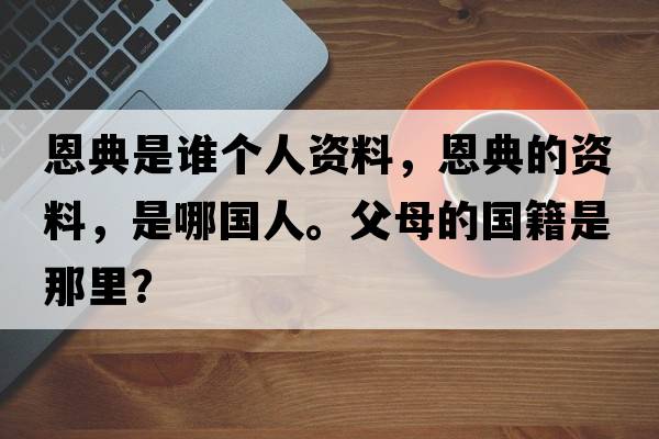 恩典是誰(shuí)個(gè)人資料，恩典的資料，是哪國人。父母的國籍是那里？