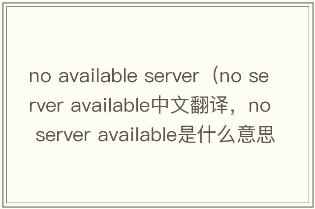 no available server（no server available中文翻譯，no server available是什么意思，no server available發(fā)音、用法及例句）