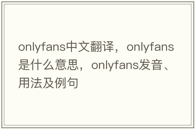 onlyfans中文翻譯，onlyfans是什么意思，onlyfans發(fā)音、用法及例句