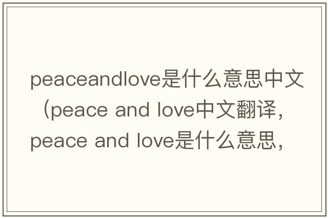 peaceandlove是什么意思中文（peace and love中文翻譯，peace and love是什么意思，peace and love發(fā)音、用法及例句）
