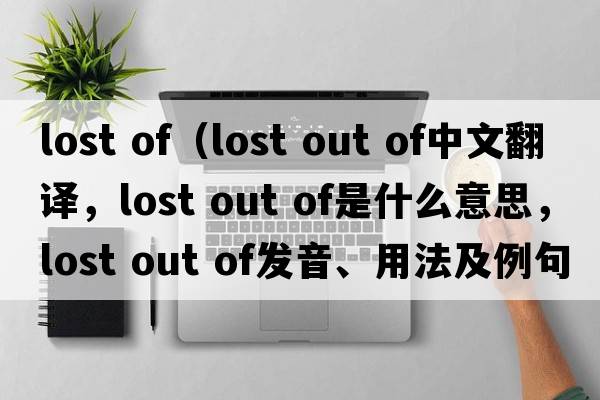 lost of（lost out of中文翻譯，lost out of是什么意思，lost out of發(fā)音、用法及例句）