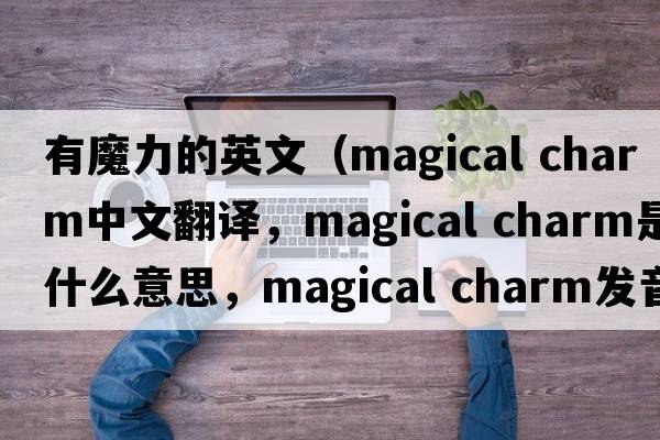 有魔力的英文（magical charm中文翻譯，magical charm是什么意思，magical charm發(fā)音、用法及例句）