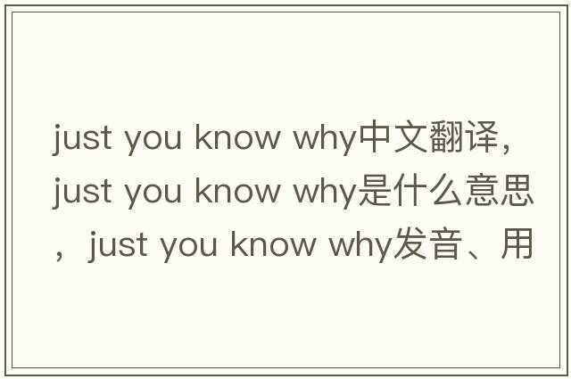 just you know why中文翻譯，just you know why是什么意思，just you know why發(fā)音、用法及例句