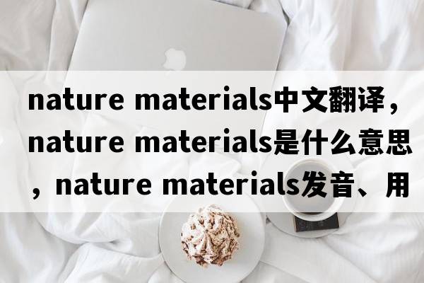 nature materials中文翻譯，nature materials是什么意思，nature materials發(fā)音、用法及例句