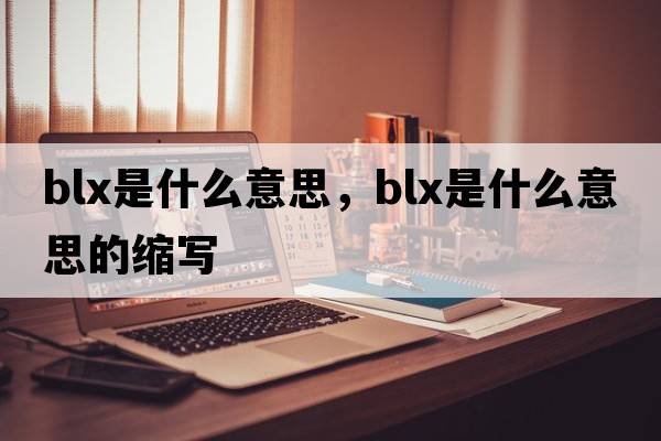 blx是什么意思，blx是什么意思的縮寫(xiě)