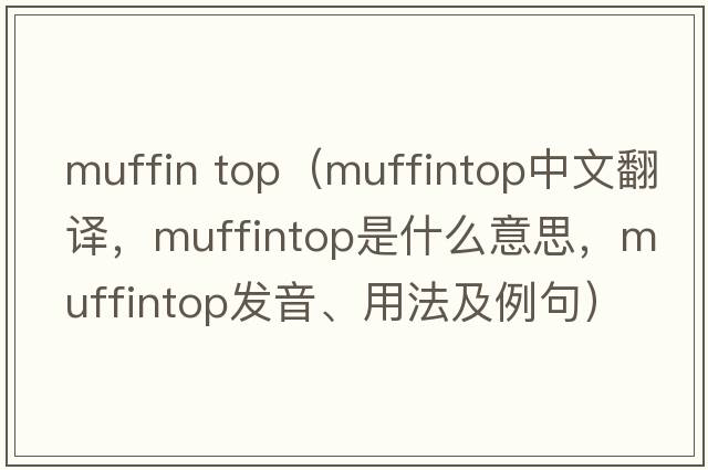 muffin top（muffintop中文翻譯，muffintop是什么意思，muffintop發(fā)音、用法及例句）