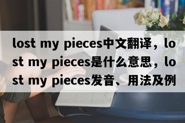 lost my pieces中文翻譯，lost my pieces是什么意思，lost my pieces發(fā)音、用法及例句