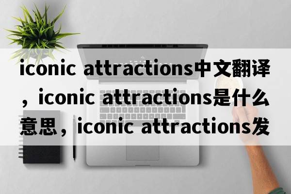iconic attractions中文翻譯，iconic attractions是什么意思，iconic attractions發(fā)音、用法及例句