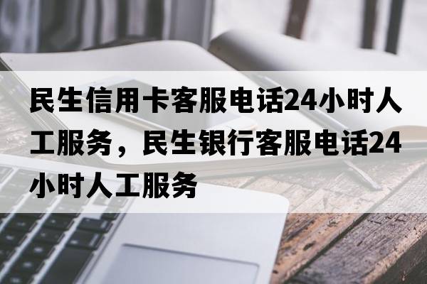 民生信用卡客服電話(huà)24小時(shí)人工服務(wù)，民生銀行客服電話(huà)24小時(shí)人工服務(wù)