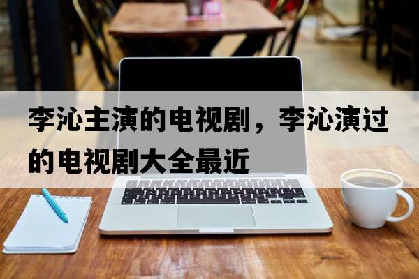李沁主演的電視劇，李沁演過(guò)的電視劇大全最近