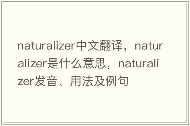 naturalizer中文翻譯，naturalizer是什么意思，naturalizer發(fā)音、用法及例句