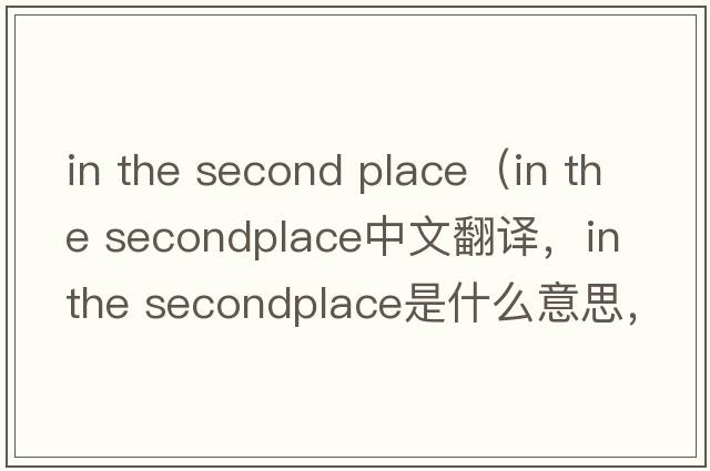 in the second place（in the secondplace中文翻譯，in the secondplace是什么意思，in the secondplace發(fā)音、用法及例句）