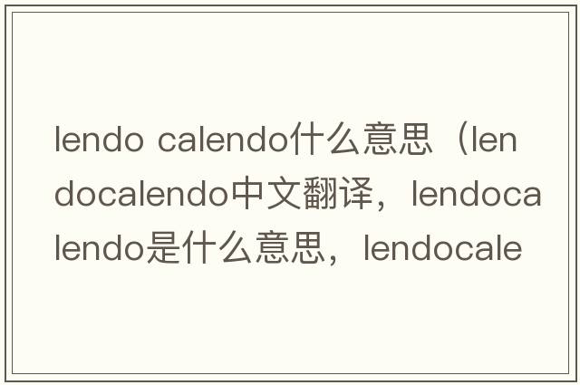lendo calendo什么意思（lendocalendo中文翻譯，lendocalendo是什么意思，lendocalendo發(fā)音、用法及例句）