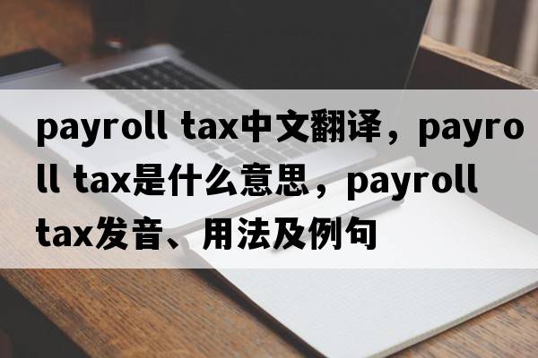 payroll tax中文翻譯，payroll tax是什么意思，payroll tax發(fā)音、用法及例句