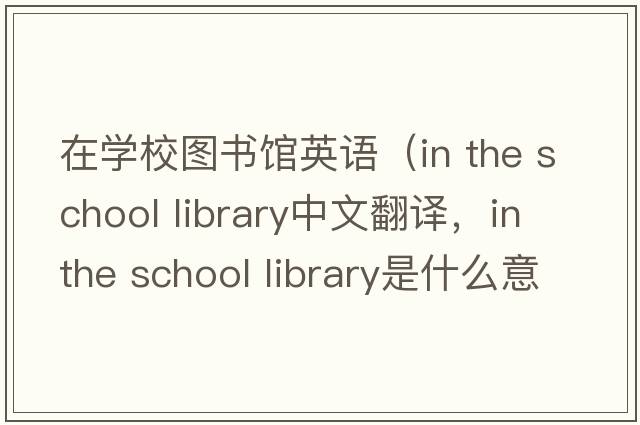 在學(xué)校圖書(shū)館英語(yǔ)（in the school library中文翻譯，in the school library是什么意思，in the school library發(fā)音、用法及例句）