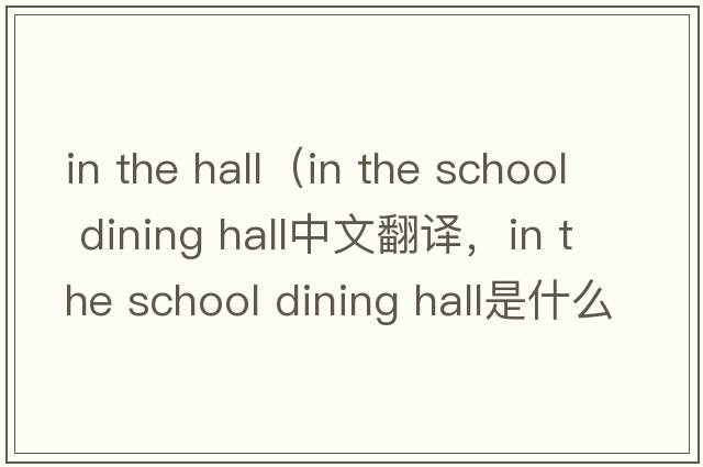 in the hall（in the school dining hall中文翻譯，in the school dining hall是什么意思，in the school dining hall發(fā)音