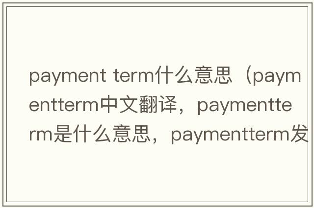 payment term什么意思（paymentterm中文翻譯，paymentterm是什么意思，paymentterm發(fā)音、用法及例句）