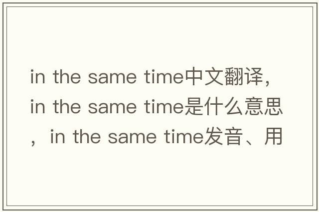 in the same time中文翻譯，in the same time是什么意思，in the same time發(fā)音、用法及例句
