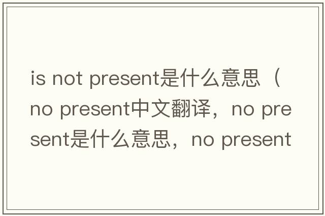 is not present是什么意思（no present中文翻譯，no present是什么意思，no present發(fā)音、用法及例句）