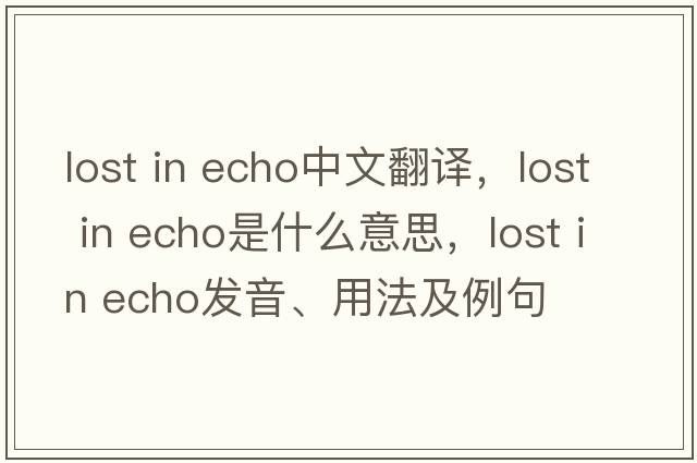 lost in echo中文翻譯，lost in echo是什么意思，lost in echo發(fā)音、用法及例句