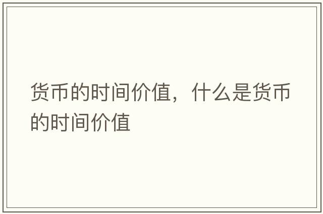 貨幣的時(shí)間價(jià)值，什么是貨幣的時(shí)間價(jià)值