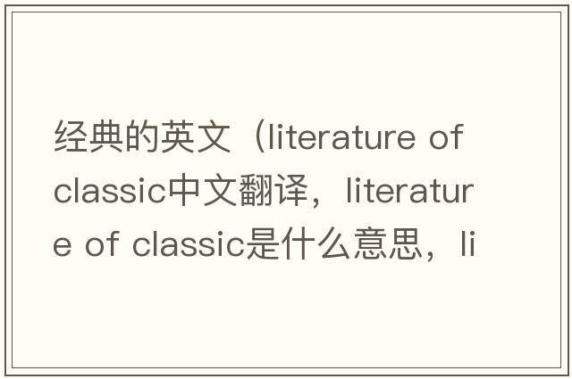經(jīng)典的英文（literature of classic中文翻譯，literature of classic是什么意思，literature of classic發(fā)音、用法及例句）