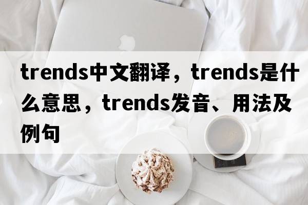 trends中文翻譯，trends是什么意思，trends發(fā)音、用法及例句