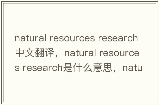 natural resources research中文翻譯，natural resources research是什么意思，natural resources research發(fā)音、用法及例句