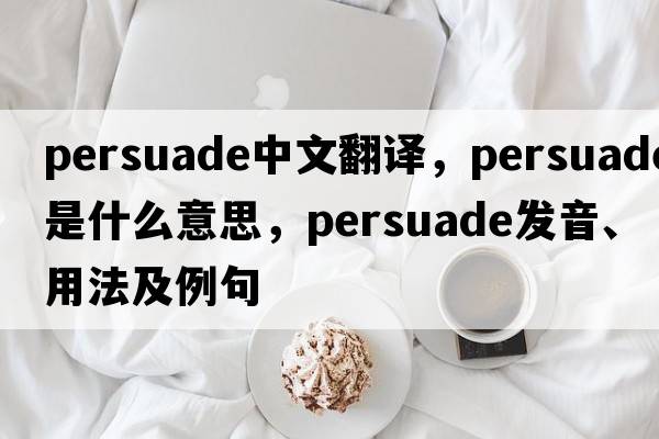 persuade中文翻譯，persuade是什么意思，persuade發(fā)音、用法及例句