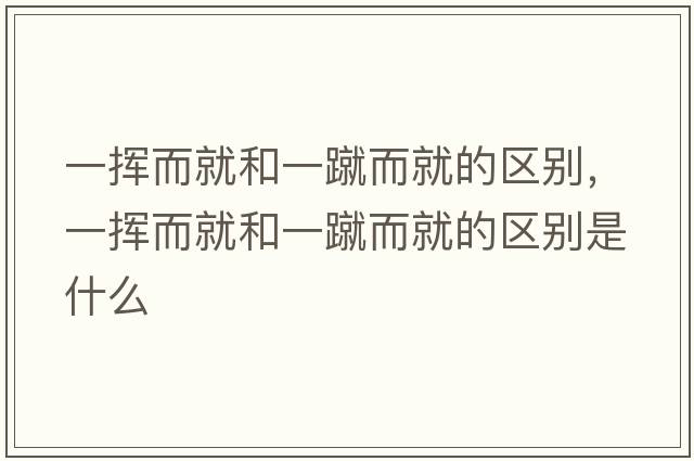 一揮而就和一蹴而就的區別，一揮而就和一蹴而就的區別是什么