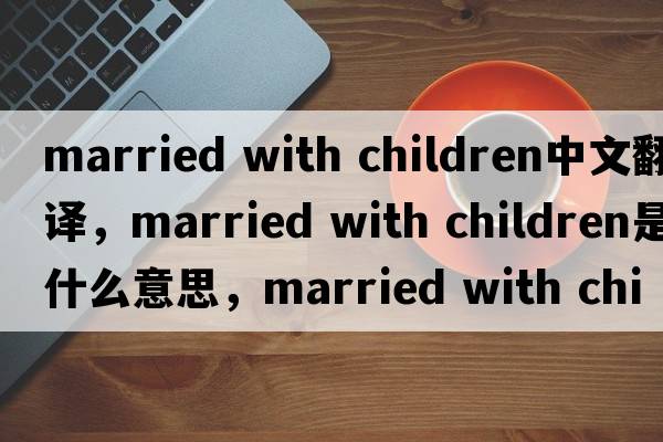 married with children中文翻譯，married with children是什么意思，married with children發(fā)音、用法及例句