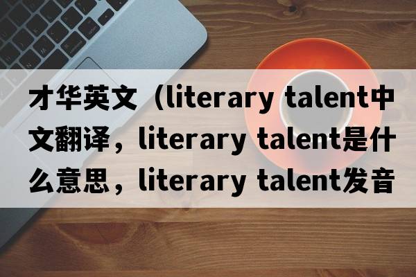 才華英文（literary talent中文翻譯，literary talent是什么意思，literary talent發(fā)音、用法及例句）